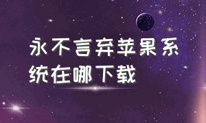 永不言弃苹果系统在哪下载