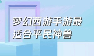 梦幻西游手游最适合平民神兽（梦幻西游手游目前最好的神兽）