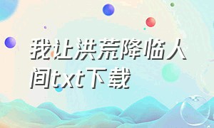 我让洪荒降临人间txt下载（我能降临古代世界txt下载）