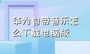 华为自带音乐怎么下载电脑版