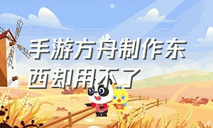 手游方舟制作东西却用不了（手游方舟制作东西却用不了怎么回事）