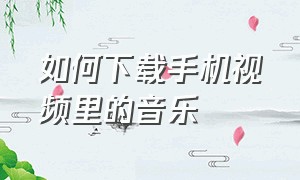 如何下载手机视频里的音乐