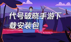 代号破晓手游下载安装包（代号破晓安卓版下载）