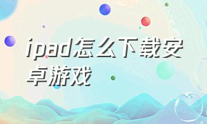 ipad怎么下载安卓游戏（ipad怎么登录安卓的游戏）