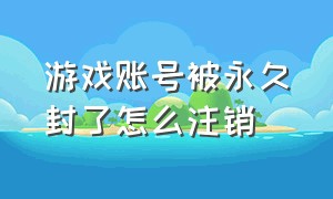 游戏账号被永久封了怎么注销