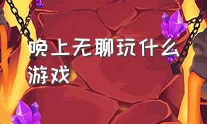 晚上无聊玩什么游戏（无聊在家有什么可以玩的游戏）