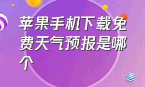 苹果手机下载免费天气预报是哪个（苹果手机天气预报15天软件下载）