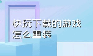 快玩下载的游戏怎么重装