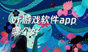 vr游戏软件app哪个好（vr游戏哪个软件下载）