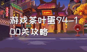 游戏茶叶蛋94-100关攻略（茶叶蛋游戏31到40关怎么过）