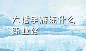 大话手游练什么职业好