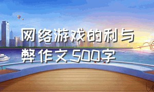 网络游戏的利与弊作文500字（游戏弊大于利的作文500字）