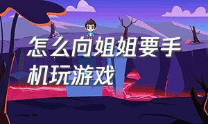 怎么向姐姐要手机玩游戏（和姐姐深入交流游戏怎么玩）