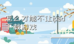 怎么才能不让ipad下载游戏