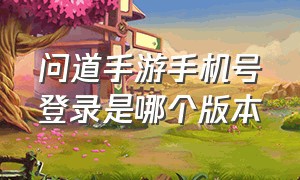 问道手游手机号登录是哪个版本