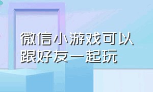 微信小游戏可以跟好友一起玩