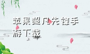 苹果超凡先锋手游下载（苹果手机怎么下载超凡先锋游戏）