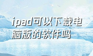 ipad可以下载电脑版的软件吗