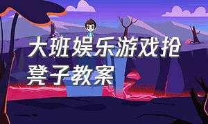 大班娱乐游戏抢凳子教案