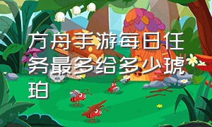 方舟手游每日任务最多给多少琥珀