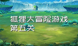 狐狸大冒险游戏第五关（小狐狸大冒险游戏攻略一览图文）