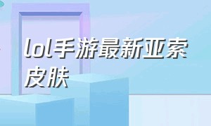 lol手游最新亚索皮肤（lol手游亚索皮肤有几款）