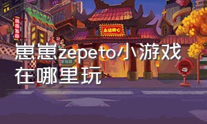 崽崽zepeto小游戏在哪里玩