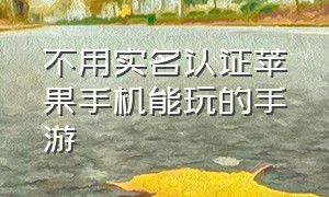 不用实名认证苹果手机能玩的手游（不用实名认证苹果手机能玩的手游有哪些）