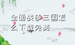 全面战争三国怎么下载免费（全面战争三国免费版如何下载）