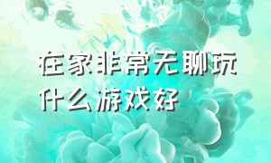 在家非常无聊玩什么游戏好（在家非常无聊玩什么游戏好一点）