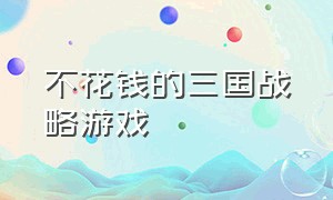 不花钱的三国战略游戏（三国策略游戏不花钱单机）