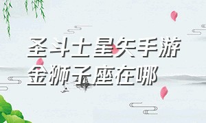 圣斗士星矢手游金狮子座在哪（圣斗士星矢手游双鱼座哪个厉害）