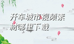 开车城市视频素材哪里下载（开车视频素材大全可以下载的）