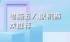 电脑五人联机游戏推荐（4人联机电脑游戏推荐免费）