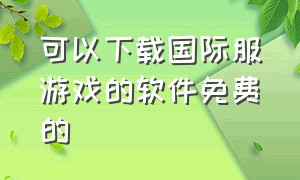 可以下载国际服游戏的软件免费的（有什么可以下载国际服游戏的软件）