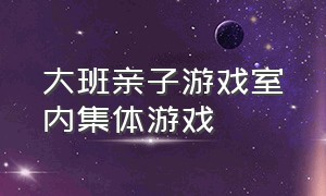 大班亲子游戏室内集体游戏