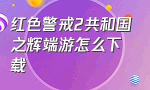 红色警戒2共和国之辉端游怎么下载