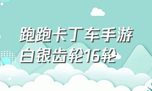 跑跑卡丁车手游白银齿轮16轮（跑跑卡丁车手游白银齿轮不更新了）