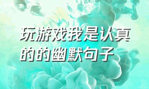 玩游戏我是认真的的幽默句子（玩游戏发的搞笑句子）