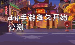 dnf手游多久开始公测（dnf手游公测时间最新消息）