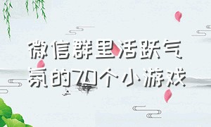 微信群里活跃气氛的70个小游戏（微信群里活跃气氛的70个小游戏叫什么）