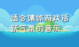 适合集体游戏活跃气氛的音乐