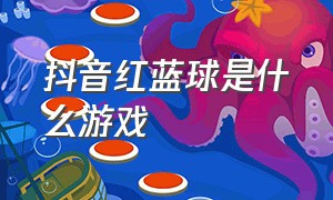 抖音红蓝球是什么游戏