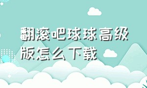 翻滚吧球球高级版怎么下载