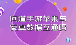 问道手游苹果与安卓数据互通吗（问道手游安卓和ios互通）