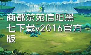 商都茶苑信阳黑七下载v2016官方版（信阳商都茶苑改名叫什么）