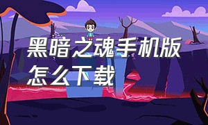 黑暗之魂手机版怎么下载（黑暗之魂安卓历史版本下载）