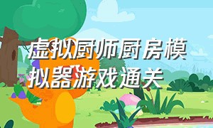 虚拟厨师厨房模拟器游戏通关（虚拟厨房烹饪游戏中文版）