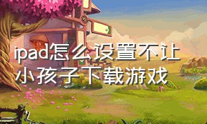 ipad怎么设置不让小孩子下载游戏