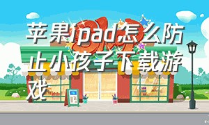 苹果ipad怎么防止小孩子下载游戏（ipad怎么阻止孩子下载游戏）